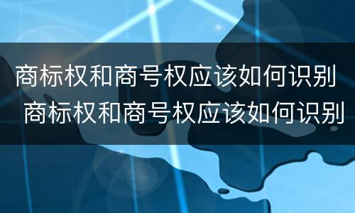 商标权和商号权应该如何识别 商标权和商号权应该如何识别