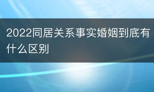 2022同居关系事实婚姻到底有什么区别