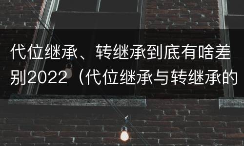 代位继承、转继承到底有啥差别2022（代位继承与转继承的区别有哪些?）
