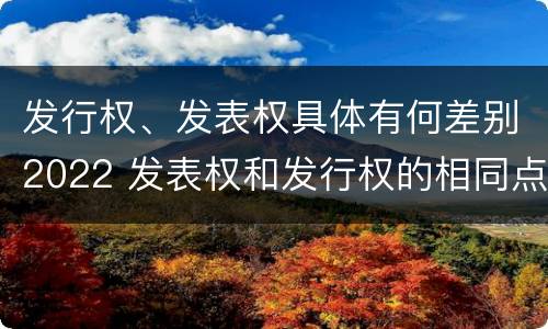 发行权、发表权具体有何差别2022 发表权和发行权的相同点