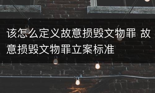 该怎么定义故意损毁文物罪 故意损毁文物罪立案标准