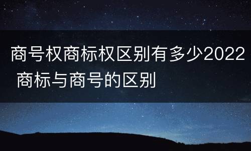 商号权商标权区别有多少2022 商标与商号的区别