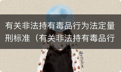 有关非法持有毒品行为法定量刑标准（有关非法持有毒品行为法定量刑标准最新）
