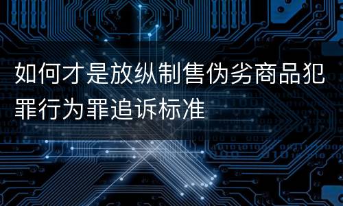 如何才是放纵制售伪劣商品犯罪行为罪追诉标准