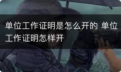单位工作证明是怎么开的 单位工作证明怎样开