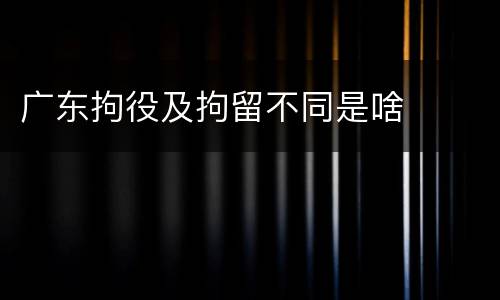 广东拘役及拘留不同是啥