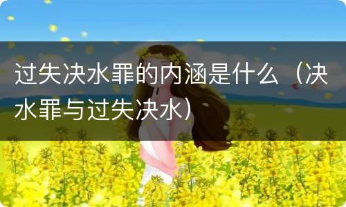 过失决水罪的内涵是什么（决水罪与过失决水）