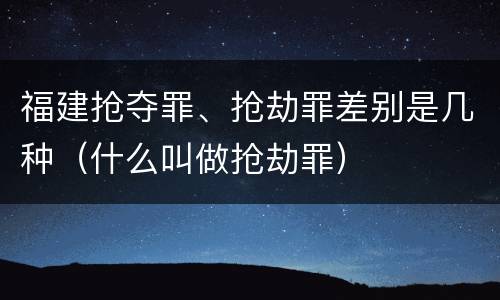 福建抢夺罪、抢劫罪差别是几种（什么叫做抢劫罪）
