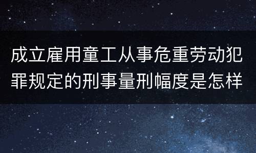 成立雇用童工从事危重劳动犯罪规定的刑事量刑幅度是怎样的