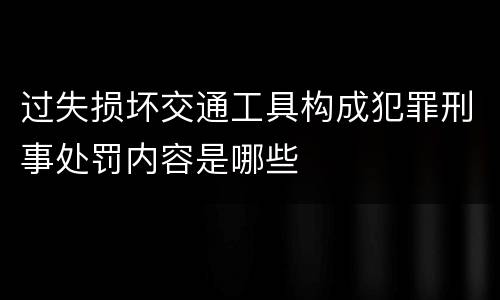 过失损坏交通工具构成犯罪刑事处罚内容是哪些