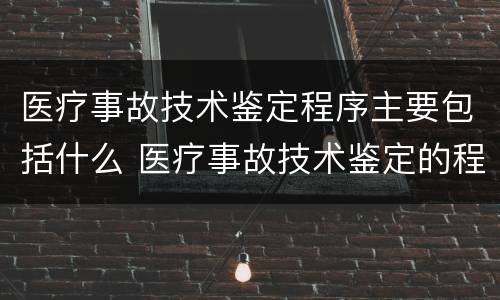 医疗事故技术鉴定程序主要包括什么 医疗事故技术鉴定的程序是什么
