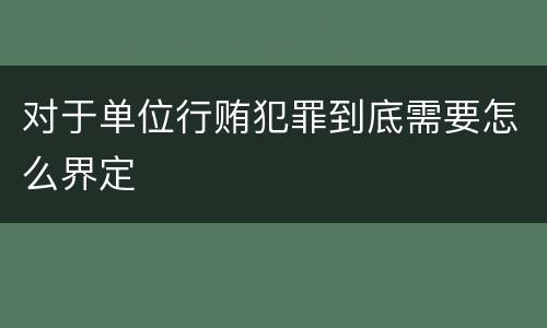 对于单位行贿犯罪到底需要怎么界定