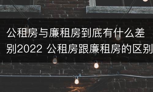 公租房与廉租房到底有什么差别2022 公租房跟廉租房的区别