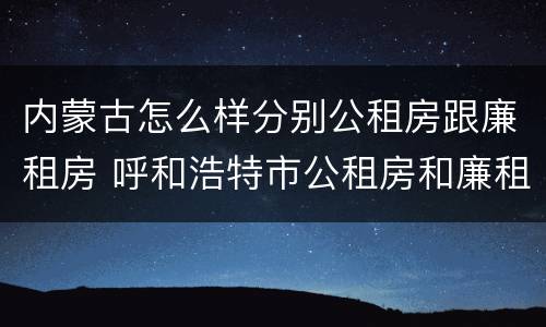 内蒙古怎么样分别公租房跟廉租房 呼和浩特市公租房和廉租房的区别