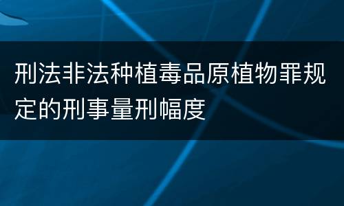刑法非法种植毒品原植物罪规定的刑事量刑幅度