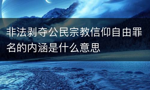 非法剥夺公民宗教信仰自由罪名的内涵是什么意思