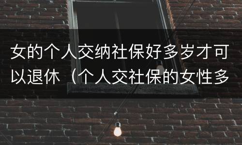 女的个人交纳社保好多岁才可以退休（个人交社保的女性多少岁可以退休）