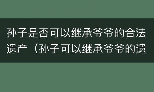 孙子是否可以继承爷爷的合法遗产（孙子可以继承爷爷的遗产吗）