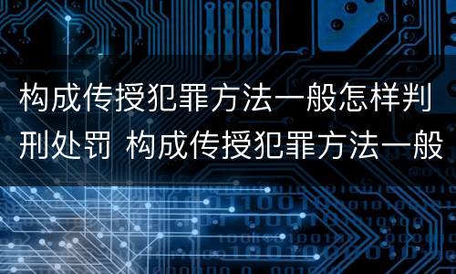 构成传授犯罪方法一般怎样判刑处罚 构成传授犯罪方法一般怎样判刑处罚的
