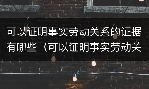 可以证明事实劳动关系的证据有哪些（可以证明事实劳动关系的证据有哪些）