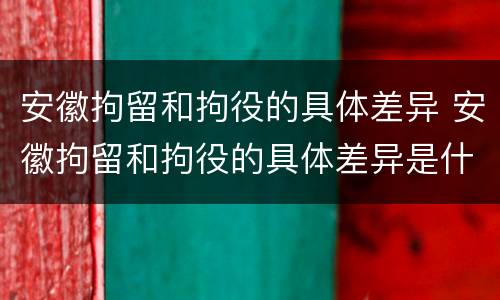 安徽拘留和拘役的具体差异 安徽拘留和拘役的具体差异是什么