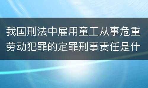 我国刑法中雇用童工从事危重劳动犯罪的定罪刑事责任是什么