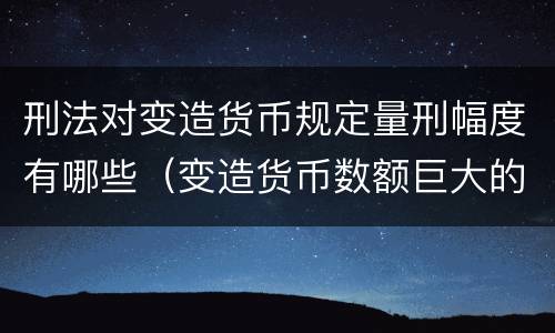 刑法对变造货币规定量刑幅度有哪些（变造货币数额巨大的处以下有期徒刑或者拘役）