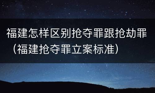 福建怎样区别抢夺罪跟抢劫罪（福建抢夺罪立案标准）