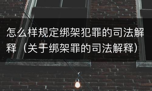 怎么样规定绑架犯罪的司法解释（关于绑架罪的司法解释）