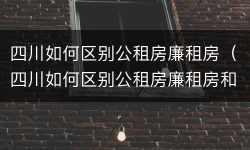 四川如何区别公租房廉租房（四川如何区别公租房廉租房和住房）