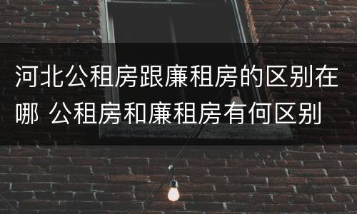 河北公租房跟廉租房的区别在哪 公租房和廉租房有何区别