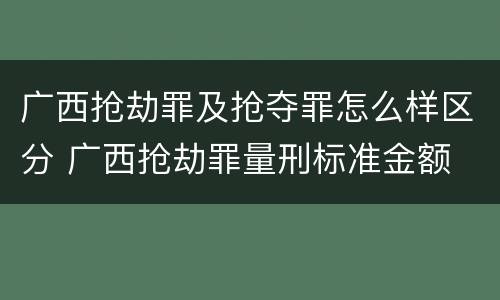 广西抢劫罪及抢夺罪怎么样区分 广西抢劫罪量刑标准金额