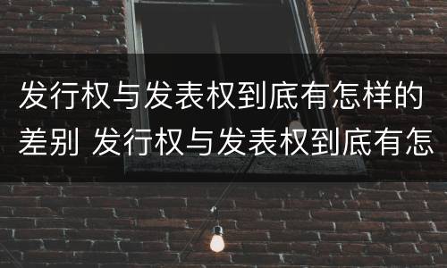 发行权与发表权到底有怎样的差别 发行权与发表权到底有怎样的差别呢