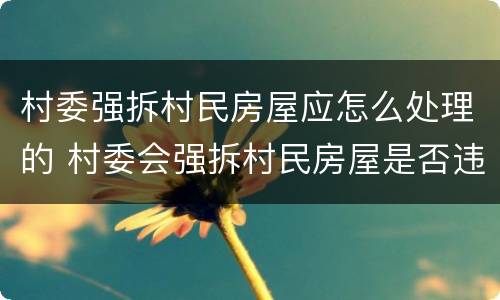 村委强拆村民房屋应怎么处理的 村委会强拆村民房屋是否违法