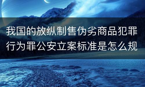 我国的放纵制售伪劣商品犯罪行为罪公安立案标准是怎么规定