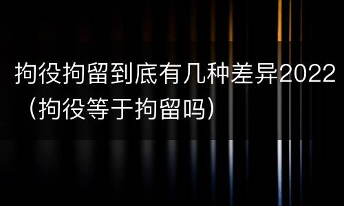 拘役拘留到底有几种差异2022（拘役等于拘留吗）