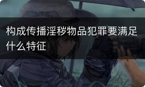 构成传播淫秽物品犯罪要满足什么特征