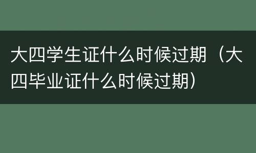 大四学生证什么时候过期（大四毕业证什么时候过期）
