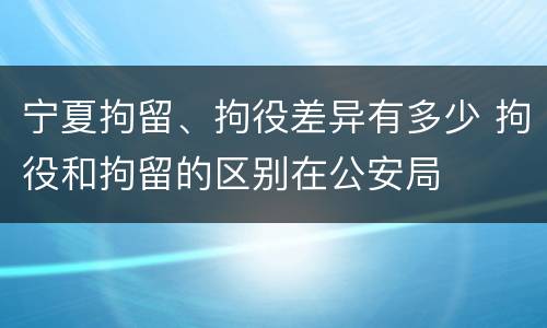 宁夏拘留、拘役差异有多少 拘役和拘留的区别在公安局