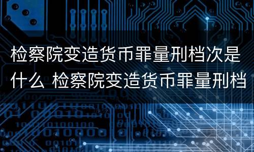 检察院变造货币罪量刑档次是什么 检察院变造货币罪量刑档次是什么级别