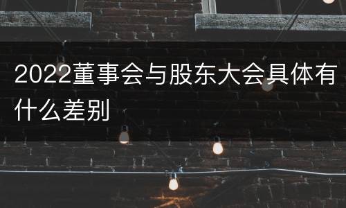 2022董事会与股东大会具体有什么差别
