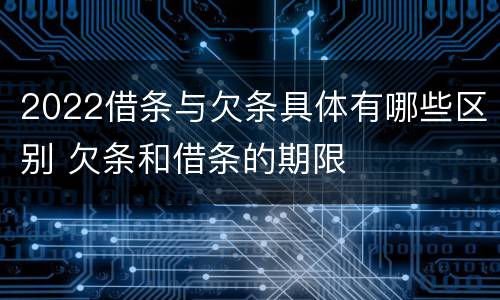 2022借条与欠条具体有哪些区别 欠条和借条的期限