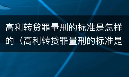 高利转贷罪量刑的标准是怎样的（高利转贷罪量刑的标准是怎样的呢）
