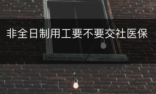 非全日制用工要不要交社医保