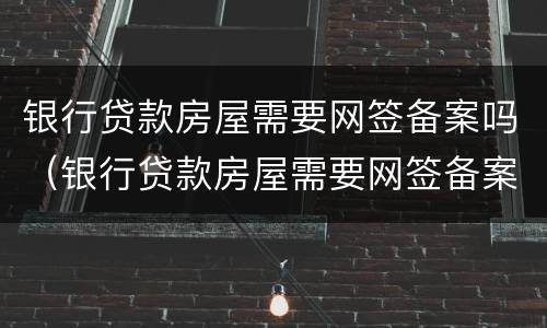 银行贷款房屋需要网签备案吗（银行贷款房屋需要网签备案吗多久）