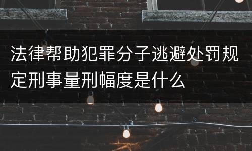 法律帮助犯罪分子逃避处罚规定刑事量刑幅度是什么