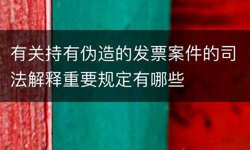 有关持有伪造的发票案件的司法解释重要规定有哪些