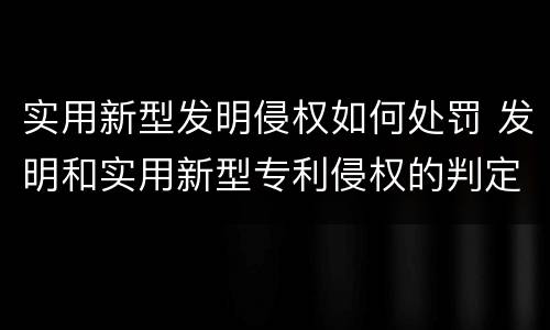实用新型发明侵权如何处罚 发明和实用新型专利侵权的判定方法