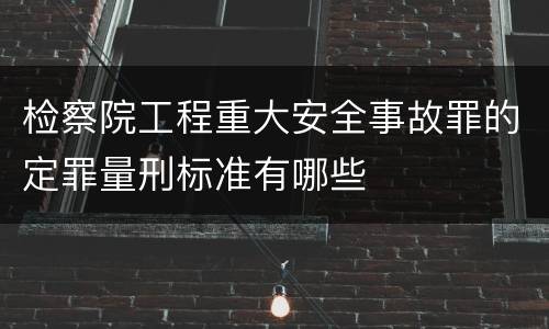 检察院工程重大安全事故罪的定罪量刑标准有哪些