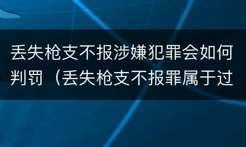 丢失枪支不报涉嫌犯罪会如何判罚（丢失枪支不报罪属于过失犯罪吗）